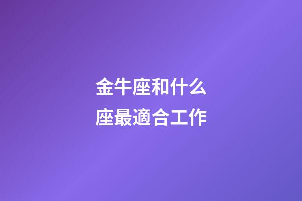 金牛座和什么座最適合工作-第1張-星座運勢-玄機派