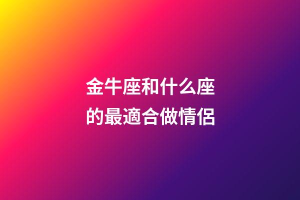 金牛座和什么座的最適合做情侶-第1張-星座運勢-玄機派
