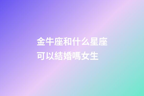 金牛座和什么星座可以結婚嗎女生-第1張-星座運勢-玄機派
