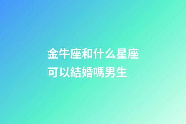 金牛座和什么星座可以結婚嗎男生-第1張-星座運勢-玄機派