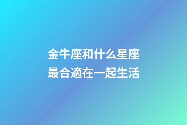 金牛座和什么星座最合適在一起生活-第1張-星座運勢-玄機派