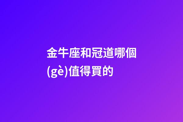 金牛座和冠道哪個(gè)值得買的-第1張-星座運(yùn)勢(shì)-玄機(jī)派