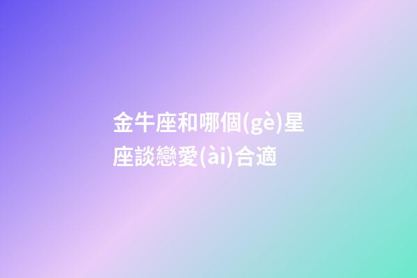 金牛座和哪個(gè)星座談戀愛(ài)合適-第1張-星座運(yùn)勢(shì)-玄機(jī)派