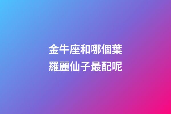 金牛座和哪個葉羅麗仙子最配呢-第1張-星座運勢-玄機(jī)派