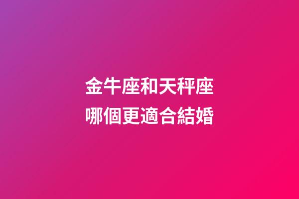 金牛座和天秤座哪個更適合結婚-第1張-星座運勢-玄機派