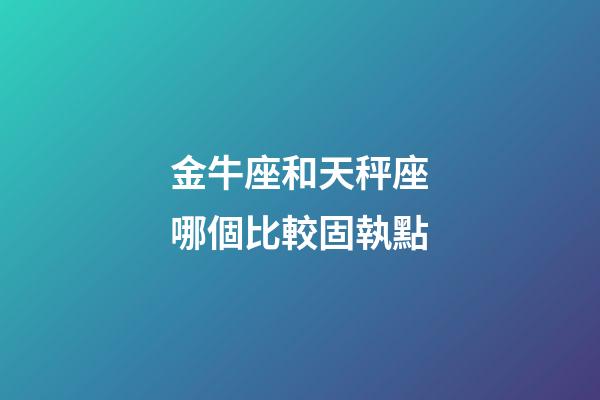 金牛座和天秤座哪個比較固執點-第1張-星座運勢-玄機派