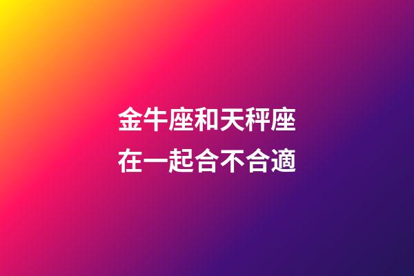 金牛座和天秤座在一起合不合適-第1張-星座運勢-玄機派