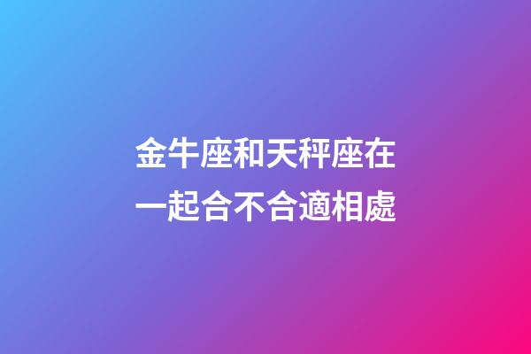 金牛座和天秤座在一起合不合適相處-第1張-星座運(yùn)勢(shì)-玄機(jī)派