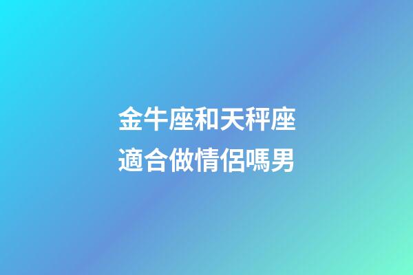 金牛座和天秤座適合做情侶嗎男-第1張-星座運勢-玄機派