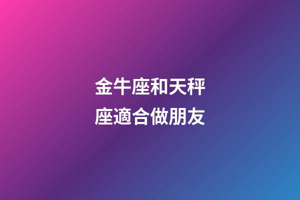 金牛座和天秤座適合做朋友-第1張-星座運勢-玄機派