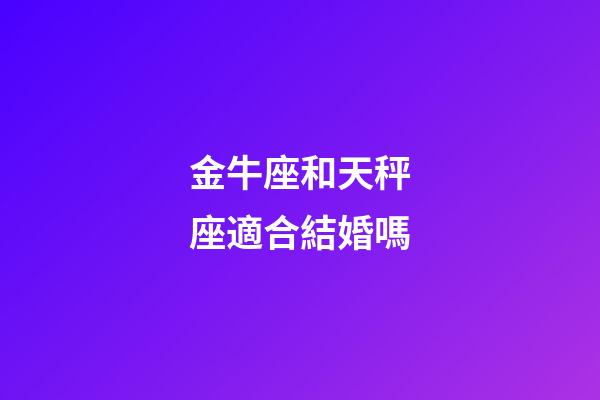 金牛座和天秤座適合結婚嗎-第1張-星座運勢-玄機派