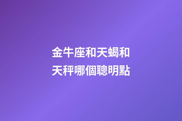 金牛座和天蝎和天秤哪個聰明點-第1張-星座運勢-玄機派