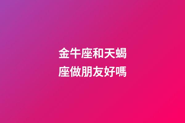 金牛座和天蝎座做朋友好嗎-第1張-星座運勢-玄機派