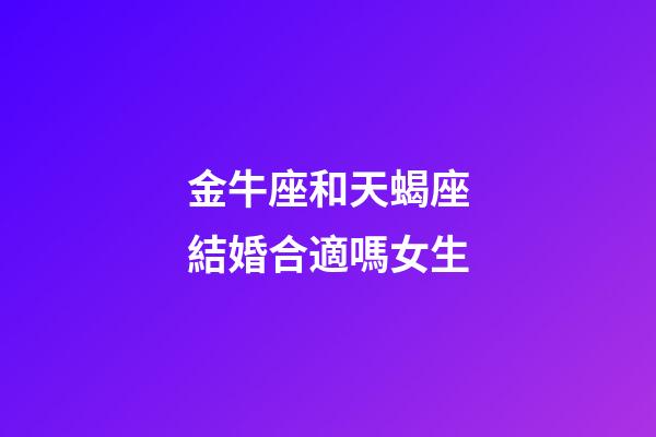 金牛座和天蝎座結婚合適嗎女生-第1張-星座運勢-玄機派