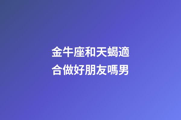 金牛座和天蝎適合做好朋友嗎男-第1張-星座運勢-玄機派
