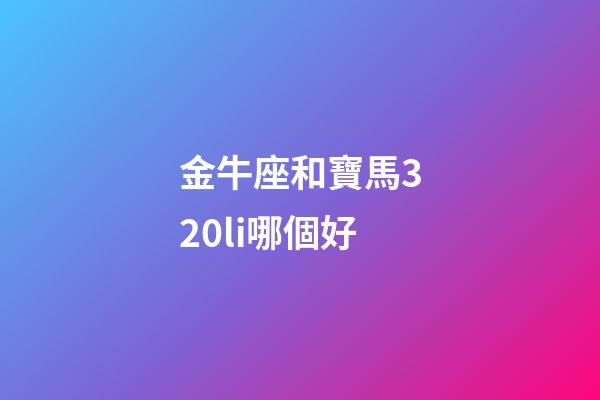 金牛座和寶馬320li哪個好-第1張-星座運勢-玄機派