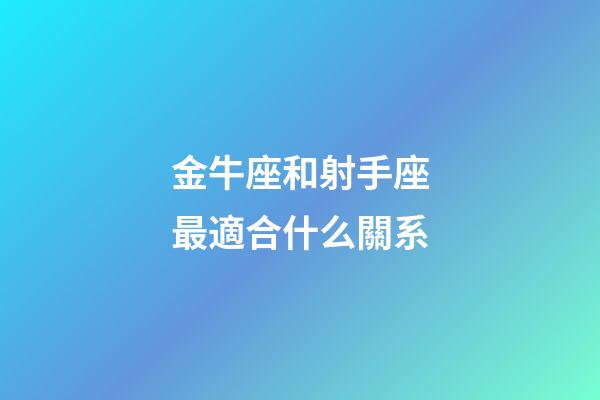 金牛座和射手座最適合什么關系-第1張-星座運勢-玄機派