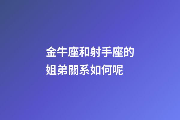 金牛座和射手座的姐弟關系如何呢-第1張-星座運勢-玄機派