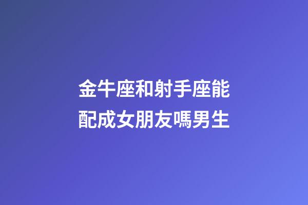 金牛座和射手座能配成女朋友嗎男生-第1張-星座運(yùn)勢(shì)-玄機(jī)派
