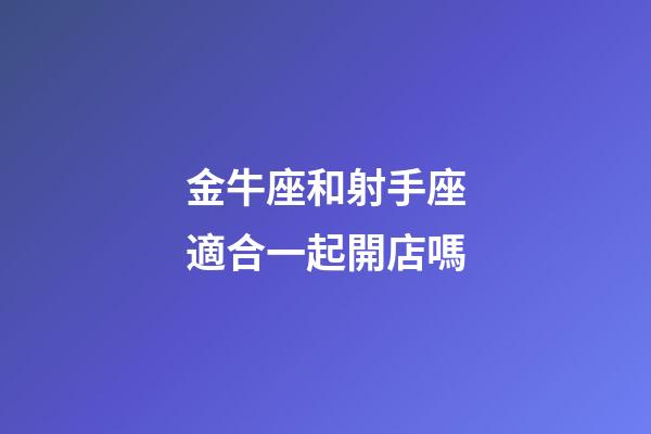 金牛座和射手座適合一起開店嗎-第1張-星座運勢-玄機派