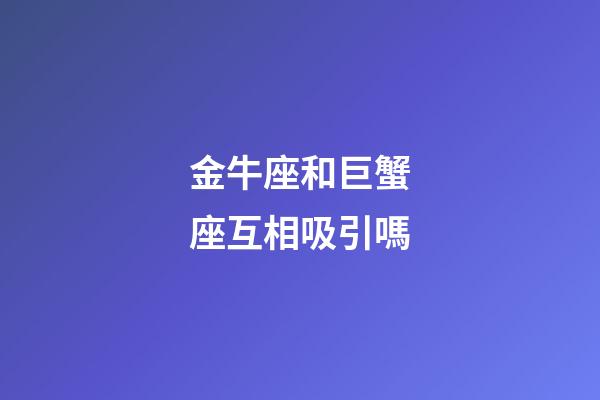 金牛座和巨蟹座互相吸引嗎-第1張-星座運勢-玄機派