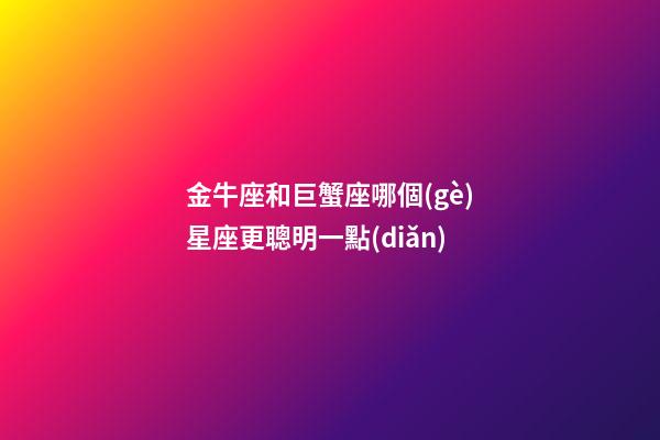金牛座和巨蟹座哪個(gè)星座更聰明一點(diǎn)-第1張-星座運(yùn)勢(shì)-玄機(jī)派