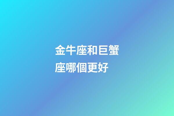 金牛座和巨蟹座哪個更好-第1張-星座運勢-玄機派