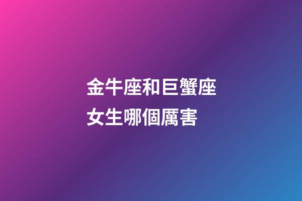 金牛座和巨蟹座女生哪個厲害-第1張-星座運勢-玄機派