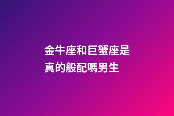 金牛座和巨蟹座是真的般配嗎男生-第1張-星座運勢-玄機派