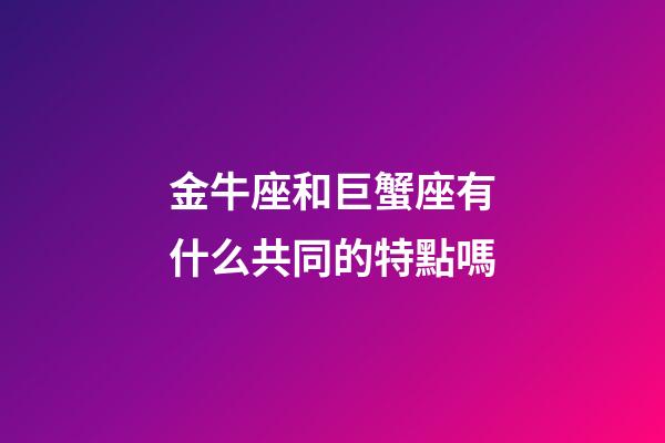 金牛座和巨蟹座有什么共同的特點嗎-第1張-星座運勢-玄機派
