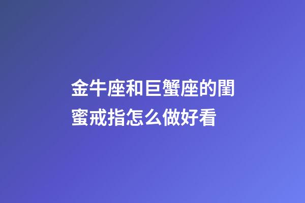 金牛座和巨蟹座的閨蜜戒指怎么做好看-第1張-星座運勢-玄機派