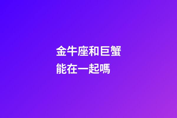金牛座和巨蟹能在一起嗎-第1張-星座運(yùn)勢(shì)-玄機(jī)派