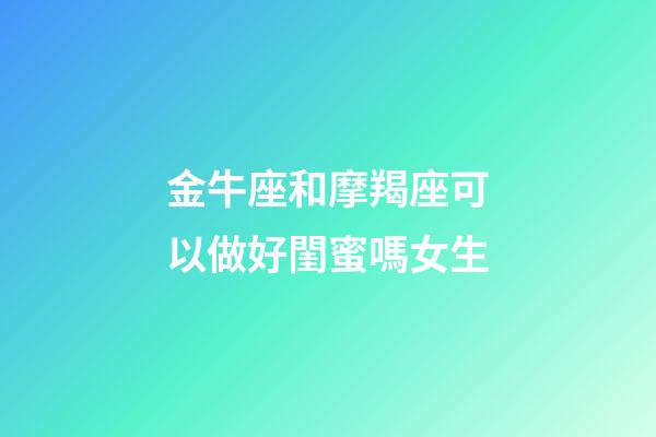 金牛座和摩羯座可以做好閨蜜嗎女生-第1張-星座運勢-玄機派