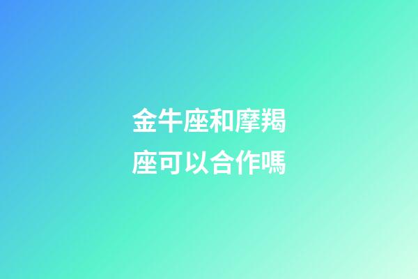 金牛座和摩羯座可以合作嗎-第1張-星座運勢-玄機派