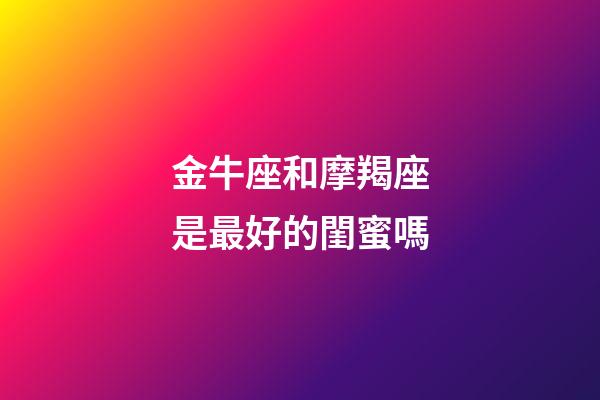 金牛座和摩羯座是最好的閨蜜嗎-第1張-星座運勢-玄機派