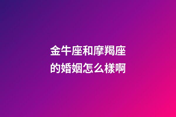 金牛座和摩羯座的婚姻怎么樣啊-第1張-星座運勢-玄機派