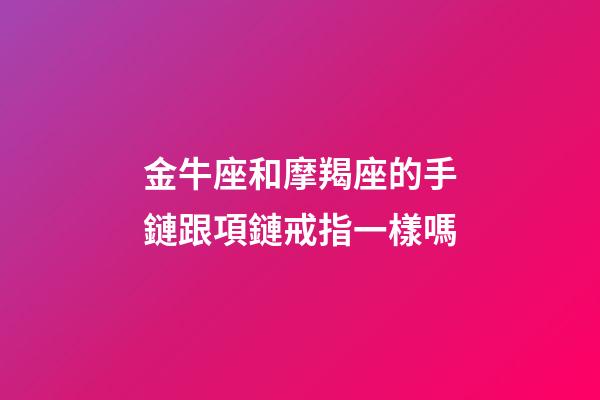 金牛座和摩羯座的手鏈跟項鏈戒指一樣嗎-第1張-星座運勢-玄機派