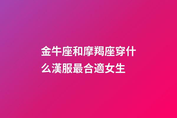 金牛座和摩羯座穿什么漢服最合適女生-第1張-星座運勢-玄機派