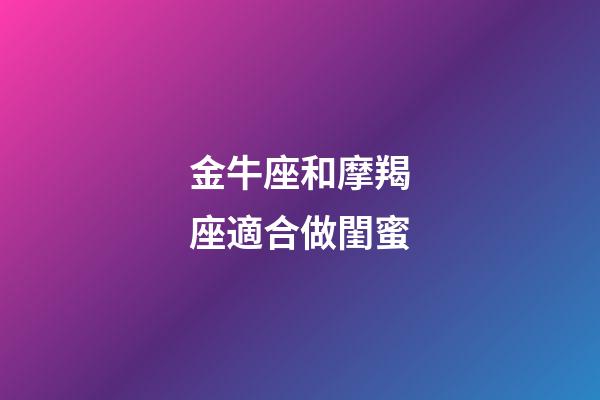金牛座和摩羯座適合做閨蜜-第1張-星座運勢-玄機派
