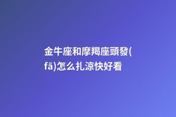 金牛座和摩羯座頭發(fā)怎么扎涼快好看-第1張-星座運勢-玄機派