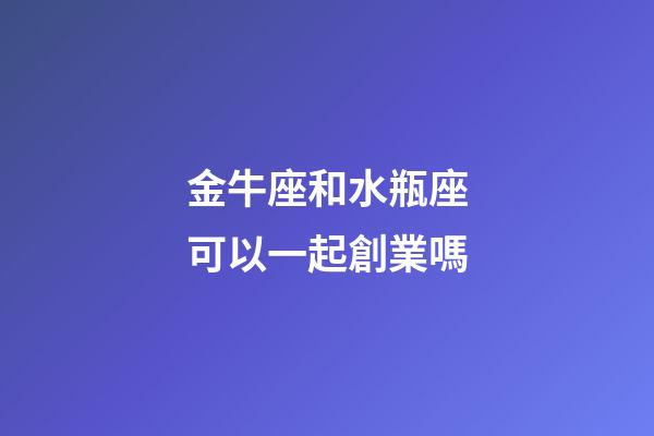 金牛座和水瓶座可以一起創業嗎-第1張-星座運勢-玄機派