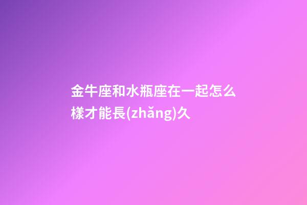 金牛座和水瓶座在一起怎么樣才能長(zhǎng)久-第1張-星座運(yùn)勢(shì)-玄機(jī)派
