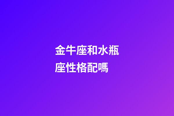 金牛座和水瓶座性格配嗎-第1張-星座運勢-玄機派
