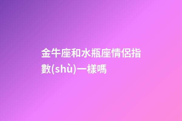 金牛座和水瓶座情侶指數(shù)一樣嗎-第1張-星座運勢-玄機派
