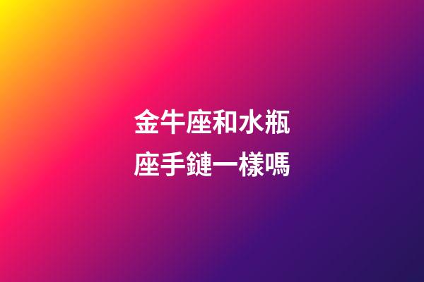 金牛座和水瓶座手鏈一樣嗎-第1張-星座運勢-玄機派