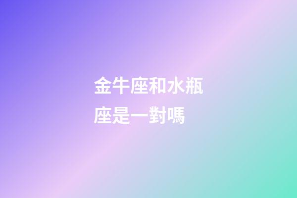 金牛座和水瓶座是一對嗎-第1張-星座運勢-玄機派