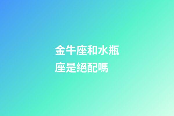 金牛座和水瓶座是絕配嗎-第1張-星座運勢-玄機派