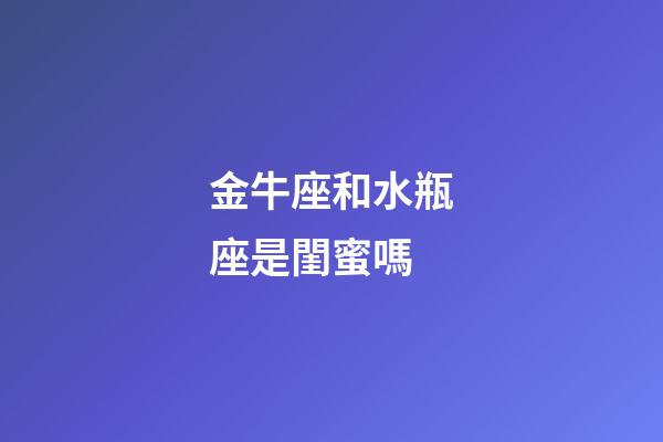 金牛座和水瓶座是閨蜜嗎-第1張-星座運勢-玄機派