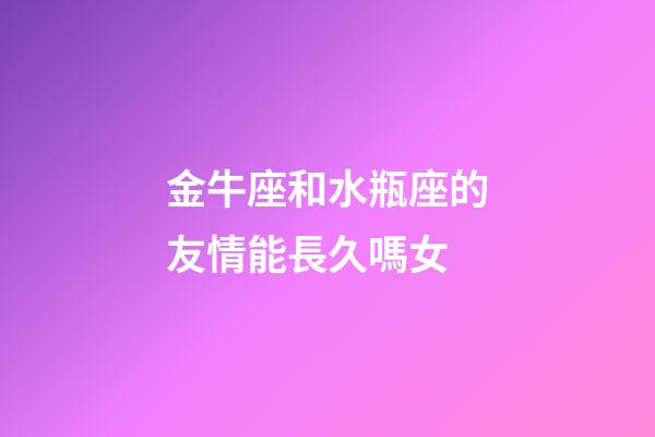 金牛座和水瓶座的友情能長久嗎女-第1張-星座運勢-玄機派