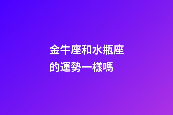 金牛座和水瓶座的運勢一樣嗎-第1張-星座運勢-玄機派